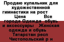 Продаю купальник для художественной гимнастики на рост 150-155 › Цена ­ 7 000 - Все города Одежда, обувь и аксессуары » Женская одежда и обувь   . Татарстан респ.,Чистопольский р-н